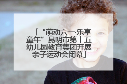 “萌动六一·乐享童年”昆明市第十五幼儿园教育集团开展亲子运动会闭幕