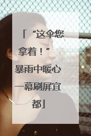 “这伞您拿着！” 暴雨中暖心一幕刷屏宜都