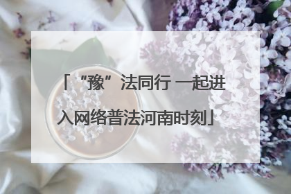 “豫”法同行 一起进入网络普法河南时刻