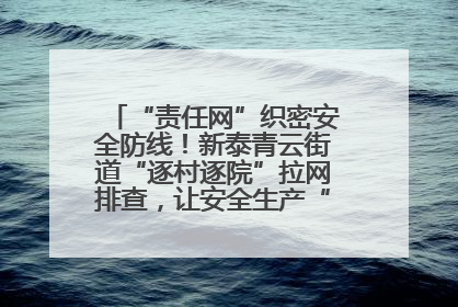 “责任网”织密安全防线！新泰青云街道“逐村逐院”拉网排查，让安全生产“无死角”