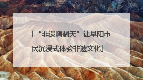 “非遗嗨翻天”让阜阳市民沉浸式体验非遗文化