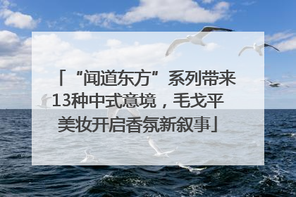 “闻道东方”系列带来13种中式意境，毛戈平美妆开启香氛新叙事