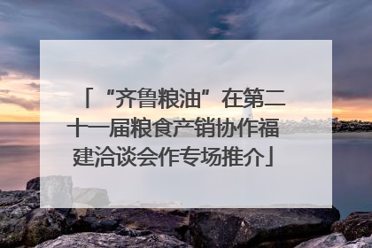“齐鲁粮油”在第二十一届粮食产销协作福建洽谈会作专场推介