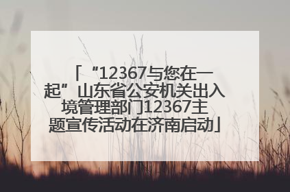 “12367与您在一起”山东省公安机关出入境管理部门12367主题宣传活动在济南启动