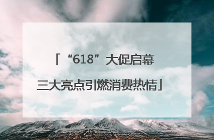 “618”大促启幕 三大亮点引燃消费热情