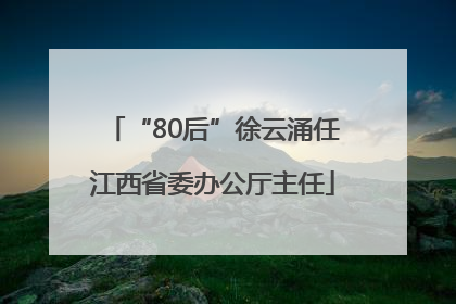 “80后”徐云涌任江西省委办公厅主任