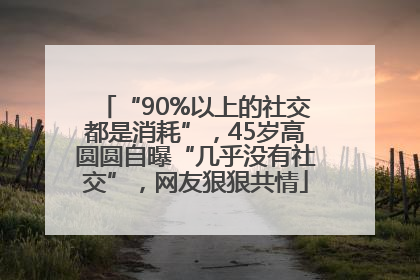 “90%以上的社交都是消耗”，45岁高圆圆自曝“几乎没有社交”，网友狠狠共情