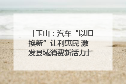 玉山：汽车“以旧换新”让利惠民 激发县域消费新活力
