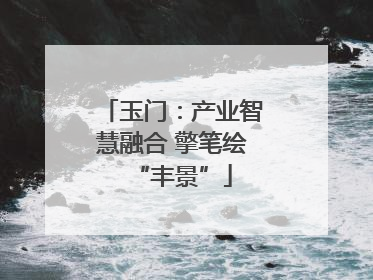 玉门：产业智慧融合 擎笔绘“丰景”