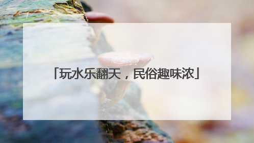 玩水乐翻天，民俗趣味浓