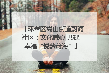 环翠区嵩山街道蔚海社区：文化融心 共建幸福“悦龄蔚海”
