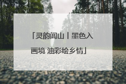灵韵闾山丨墨色入画境 油彩绘乡情