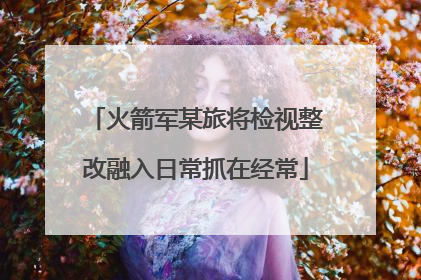 火箭军某旅将检视整改融入日常抓在经常