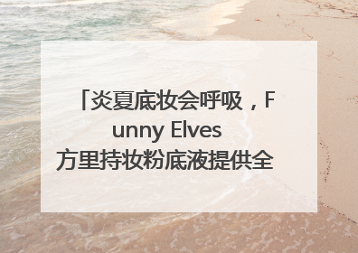炎夏底妆会呼吸，Funny Elves方里持妆粉底液提供全肤质底妆新解法