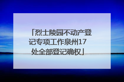 烈士陵园不动产登记专项工作泉州17处全部登记确权