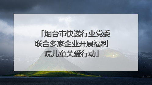 烟台市快递行业党委联合多家企业开展福利院儿童关爱行动