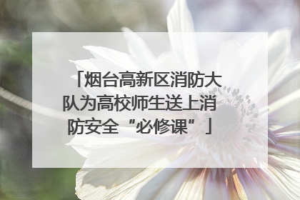 烟台高新区消防大队为高校师生送上消防安全“必修课”
