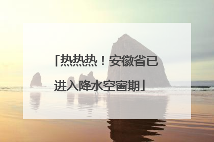 热热热！安徽省已进入降水空窗期