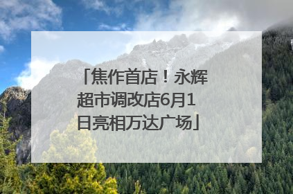 焦作首店！永辉超市调改店6月1日亮相万达广场