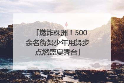 燃炸株洲！500余名街舞少年用舞步点燃盛夏舞台