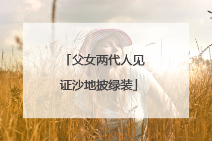 父女两代人见证沙地披绿装