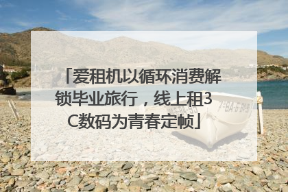 爱租机以循环消费解锁毕业旅行，线上租3C数码为青春定帧