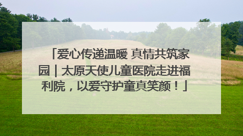 爱心传递温暖 真情共筑家园｜太原天使儿童医院走进福利院，以爱守护童真笑颜！