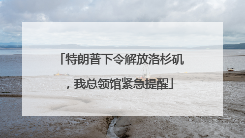 特朗普下令解放洛杉矶，我总领馆紧急提醒