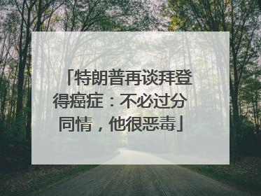 特朗普再谈拜登得癌症：不必过分同情，他很恶毒