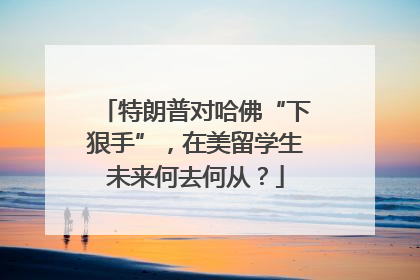 特朗普对哈佛“下狠手”，在美留学生未来何去何从？