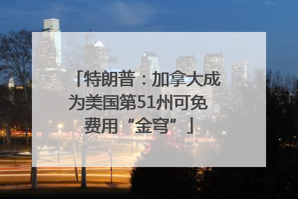 特朗普：加拿大成为美国第51州可免费用“金穹”