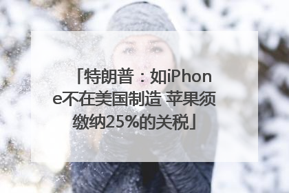 特朗普：如iPhone不在美国制造 苹果须缴纳25%的关税