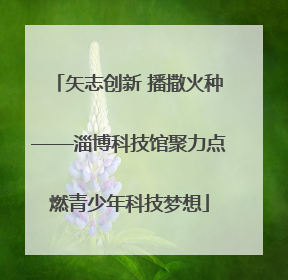 矢志创新 播撒火种——淄博科技馆聚力点燃青少年科技梦想