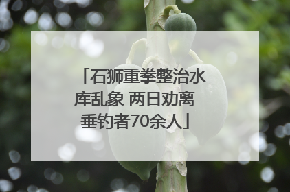 石狮重拳整治水库乱象 两日劝离垂钓者70余人
