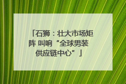 石狮：壮大市场矩阵 叫响“全球男装供应链中心”