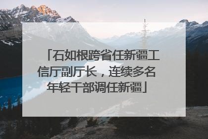 石如根跨省任新疆工信厅副厅长，连续多名年轻干部调任新疆