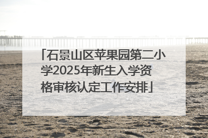 石景山区苹果园第二小学2025年新生入学资格审核认定工作安排