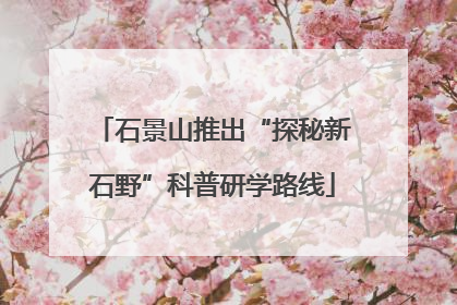 石景山推出“探秘新石野”科普研学路线