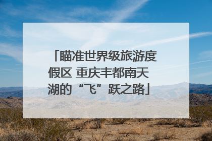 瞄准世界级旅游度假区 重庆丰都南天湖的“飞”跃之路