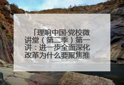 理响中国·党校微讲堂（第二季）第一讲：进一步全面深化改革为什么要聚焦推进中国式现代化