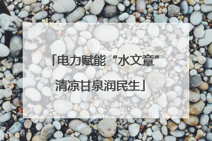 电力赋能“水文章” 清凉甘泉润民生
