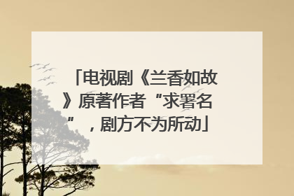 电视剧《兰香如故》原著作者“求署名”，剧方不为所动