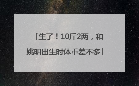 生了！10斤2两，和姚明出生时体重差不多