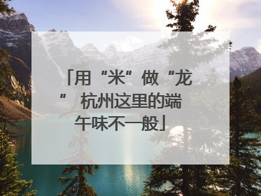 用“米”做“龙” 杭州这里的端午味不一般