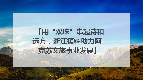 用“双珠”串起诗和远方，浙江援疆助力阿克苏文旅事业发展