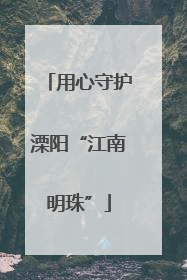 用心守护溧阳“江南明珠”