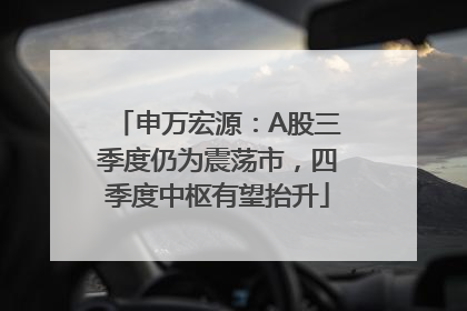 申万宏源：A股三季度仍为震荡市，四季度中枢有望抬升
