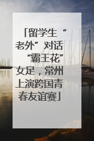 留学生“老外”对话“霸王花”女足，常州上演跨国青春友谊赛