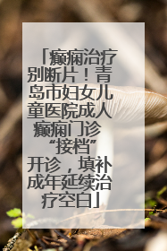 癫痫治疗别断片！青岛市妇女儿童医院成人癫痫门诊 “接档” 开诊，填补成年延续治疗空白