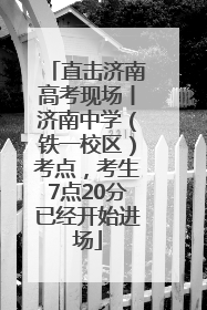 直击济南高考现场丨济南中学（铁一校区）考点，考生7点20分已经开始进场
